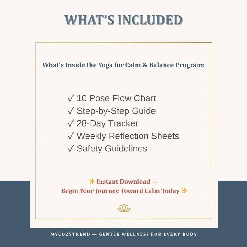 May include: A digital download graphic with the text "What's Included" and details for a yoga program. The program includes a pose flow chart, step-by-step guide, 28-day tracker, reflection sheets, and safety guidelines. The text "Begin Your Journey Toward Calm Today" is also included.