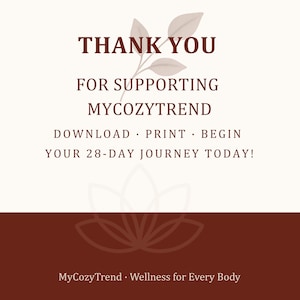 May include: A digital graphic with the text "THANK YOU FOR SUPPORTING MYCOZYTREND". The image also includes the text "DOWNLOAD PRINT BEGIN YOUR 28-DAY JOURNEY TODAY!" and "MyCozyTrend. Wellness for Every Body". The background is cream and brown.