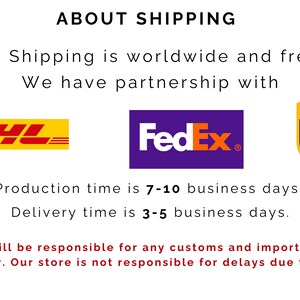 May include: A graphic with the text "ABOUT SHIPPING" in black. The text "Our Shipping is worldwide and free." is below the heading. The text "We have partnership with" is below that. The logos for DHL, FedEx, and UPS are displayed below the text. The text "Production time is 7-10 business days." is below the logos. The text "Delivery time is 3-5 business days." is below that. The text "Buyers will be responsible for any customs and import taxes that may apply. Our store is not responsible for delays due to customs." is at the bottom of the graphic.