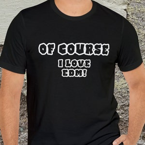 EDM Music Shirt: &#39;Of Course I Love EDM&#39; Graphic Tee