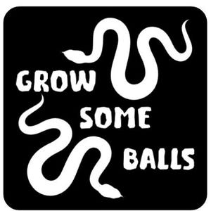 May include: Black and white graphic design with a snake and the text "GROW SOME BALLS".