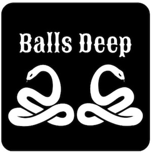 May include: Black square graphic with the words "Balls Deep" in a decorative font. Below the text are two white stylized snake illustrations, each coiled in a symmetrical design.