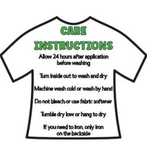 May include: Black and white illustration of a t-shirt with care instructions. The text reads: "CARE INSTRUCTIONS Allow 24 hours after application before washing Turn inside out to wash and dry Machine wash cold or wash by hand Do not bleach or use fabric softener Tumble dry low or hang to dry If you need to iron, only iron on the backside"