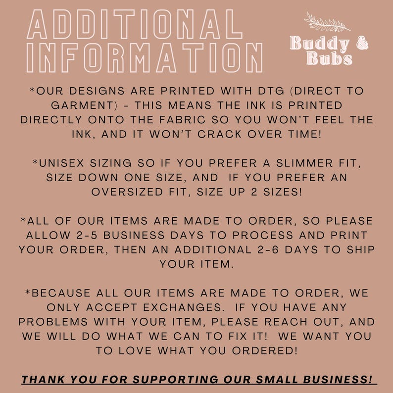 May include: A beige graphic with the text "ADDITIONAL INFORMATION" at the top. Below, bullet points explain the printing process, sizing, and order details. The Buddy & Bubs logo is in the upper right corner. The text ends with "THANK YOU FOR SUPPORTING OUR SMALL BUSINESS!"