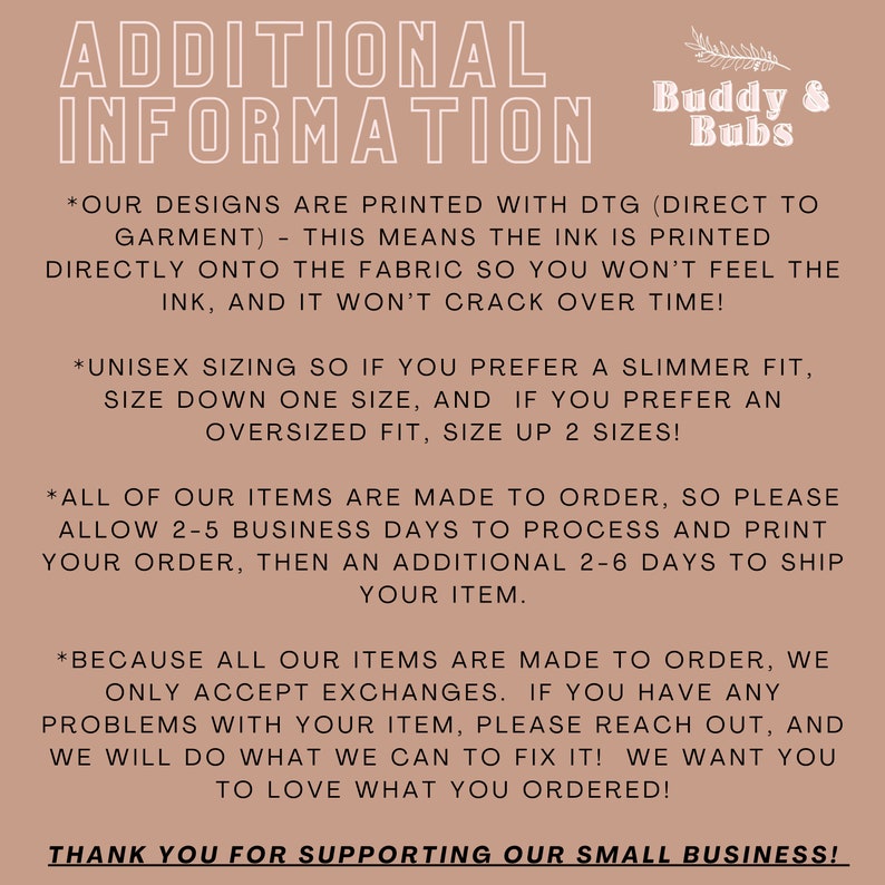 May include: A tan background with black text outlining the details of a shop's policies. The text reads "ADDITIONAL INFORMATION" and includes information about the shop's printing process, sizing, and shipping times. The text also includes the shop's name "Buddy & Bubs" and a message thanking customers for their support.