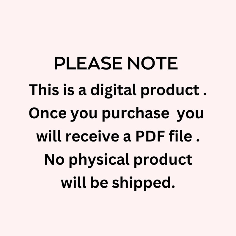 May include: White text on a light pink background states "PLEASE NOTE. This is a digital product. Once you purchase you will receive a PDF file. No physical product will be shipped."