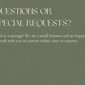 May include: Text on a green background that reads "QUESTIONS OR SPECIAL REQUESTS? Send us a message! We are a small business and are happy to work with you on custom orders, sizes or requests."