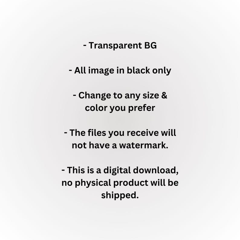 May include: Text on a white background with the following information: Transparent BG, All image in black only, Change to any size & color you prefer, The files you receive will not have a watermark, This is a digital download, no physical product will be shipped.
