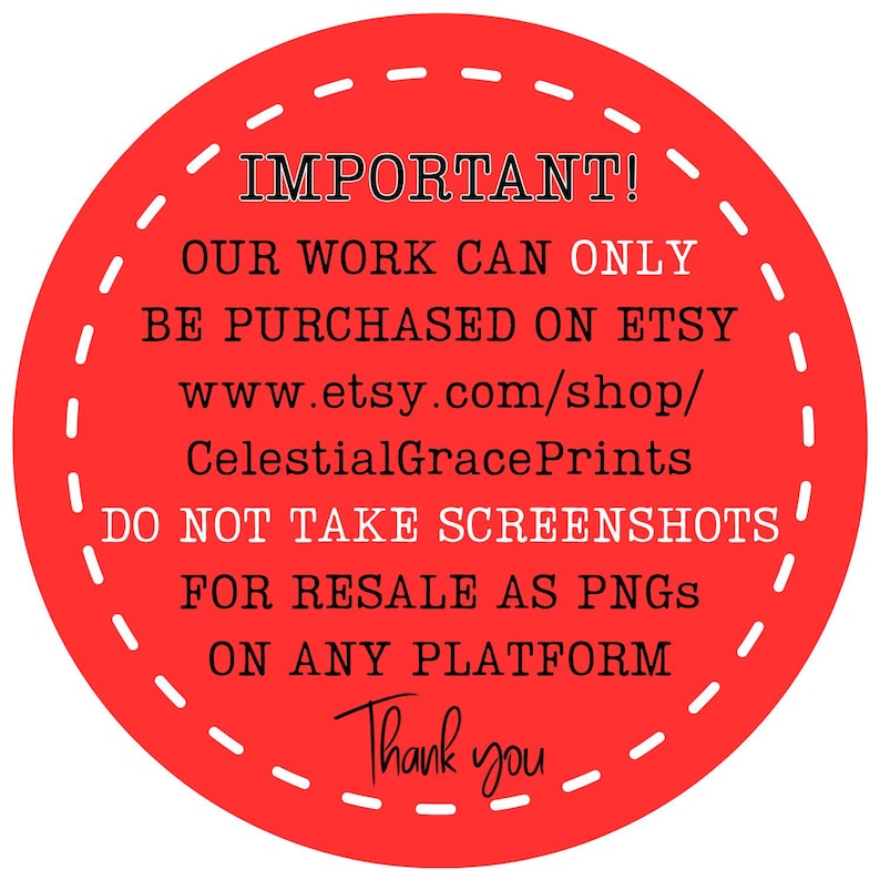 May include: A red circular graphic with white dashed border and black text. The text reads "IMPORTANT! OUR WORK CAN ONLY BE PURCHASED ON ETSY www.etsy.com/shop/CelestialGracePrints DO NOT TAKE SCREENSHOTS FOR RESALE AS PNGS ON ANY PLATFORM Thank you."