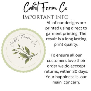 May include: A green and white logo with the text "Cabot Farm Co." in a cursive font. The logo is surrounded by a scalloped border and features a small illustration of a green plant with leaves. The text "IMPORTANT INFO" is above the logo. The text below the logo reads: "All of our designs are printed using direct to garment printing. The result is a long lasting print quality. To ensure all our customers love their order we do accept returns, within 30 days. Your happiness is our main concern."