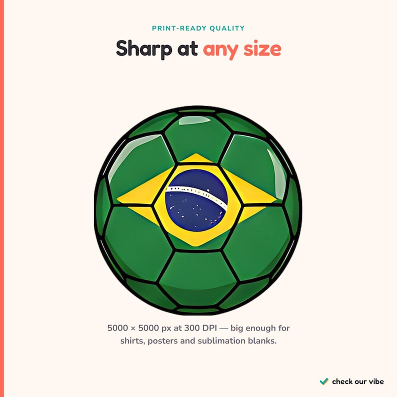 May include: A digital illustration of a football featuring the green, yellow, and blue flag of Brazil. The text reads: PRINT-READY QUALITY, Sharp at any size, 5000 x 5000 px at 300 DPI &mdash; big enough for shirts, posters and sublimation blanks, check our vibe.