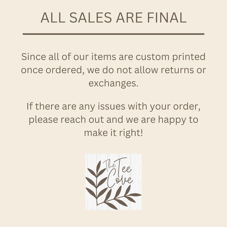 May include: A text-based image with the words "ALL SALES ARE FINAL" in large, bold letters. The text below explains that all items are custom printed and therefore returns or exchanges are not allowed. The text also states that if there are any issues with an order, the customer should reach out and the seller will be happy to make it right. The image also includes a logo with the words "The Tee Cove" in a stylized font.