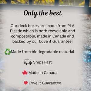 May include: A close-up of text that reads "Only the best" and describes the deck boxes as being made from PLA plastic, which is both recyclable and compostable. The text also states that the boxes are made in Canada and backed by a Love it Guarantee. The text is accompanied by a green recycling symbol, a truck icon with the text "Ships Fast", a Canadian flag icon with the text "Made in Canada", and a heart icon with the text "Love it Guarantee".