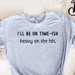I'll Be On Time-ish Heavy On The Ish T-Shirt,  Funny Quote T-Shirt,  Gift for Him, Humor Tee, Gift for Men, Best Friend Gift, Humor Shirts