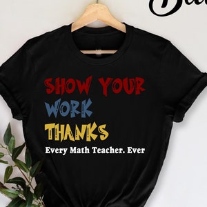 May include: Black t-shirt with the words "SHOW YOUR WORK THANKS" in red, blue, and yellow. The text "Every Math Teacher. Ever" is below the main text. The word "Black" is written in cursive at the top right.