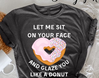 Laat me op je gezicht zitten en je glazuren als een donut T-shirt, grappig onbeleefd T-shirt, sarcasme citaten, humoristisch shirt, grappige vrouwen, nieuwigheid T-shirt