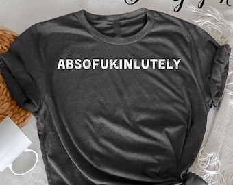Absofukinlutely T-Shirt, Funny T Shirt , Meme Shirt, Sarcastic Quotes, Funny Women Outfit, Women Shirt, Adult Humor Shirt, Adulting T-Shirt
