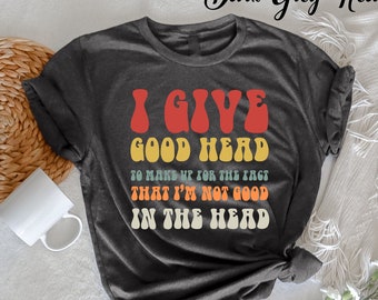 I Give Good Head To Make Up For The Fact T-Shirt, Funny Women T shirt, Funny Gifts For Friend, Humorous present, Funny Sarcastic Shirt