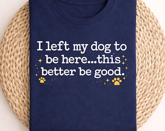 I left my dog to be here… this better be good, funny dog owner quote shirt, sarcastic pet lover saying tee, relatable dog humor graphic,