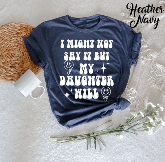 I Might Not Say It but My Daughter Will T-shirt, Funny Women