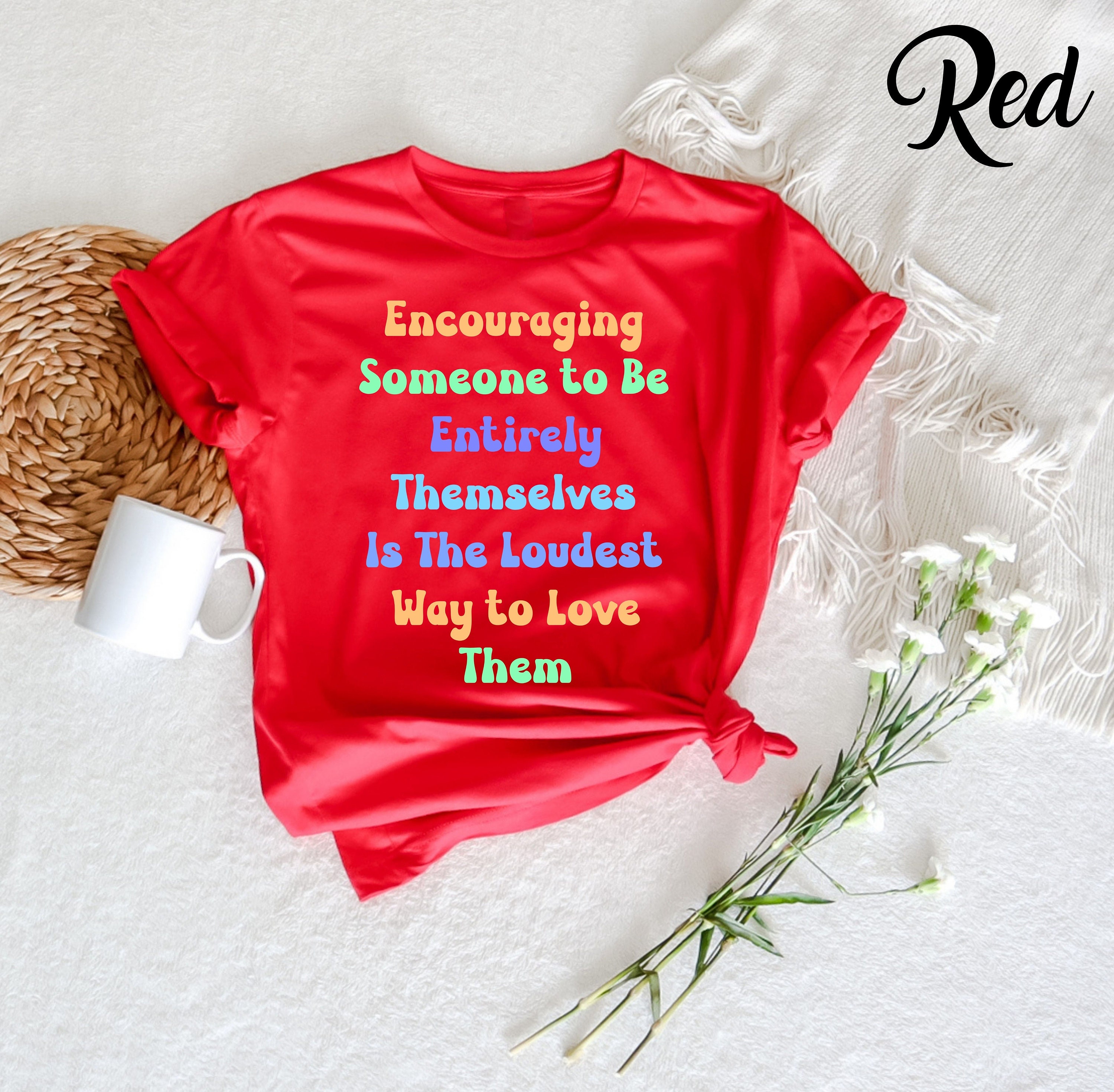 Encouraging Someone to Be Entirely Themselves is the Loudest Tshirt