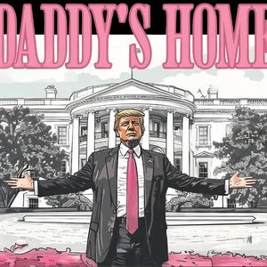 May include: A black and white illustration of a man in a suit standing in front of the White House. The man is holding out his arms and the text "DADDY'S HOME" is written in pink letters above him.