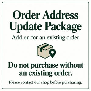 May include: A square sign with dark green text on a white background. The text reads: Order Address Update Package, Add-on for an existing order, Do not purchase without an existing order, Please contact our shop before purchasing. Includes a box icon.