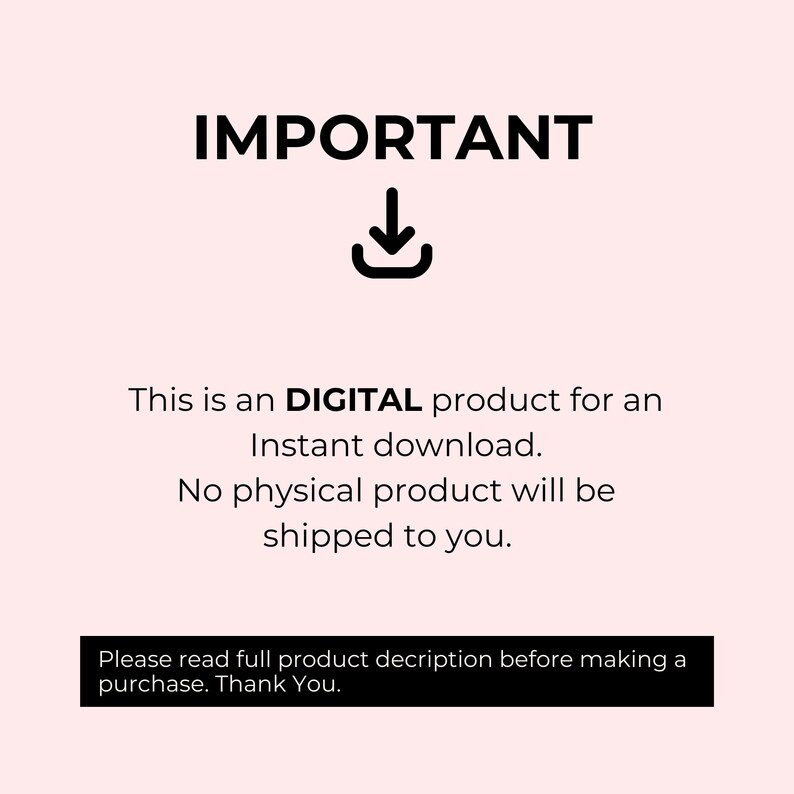 May include: Black and white text on a pink background that reads "IMPORTANT" with a downward pointing arrow. The text below reads "This is a DIGITAL product for an Instant download. No physical product will be shipped to you. Please read full product description before making a purchase. Thank You."