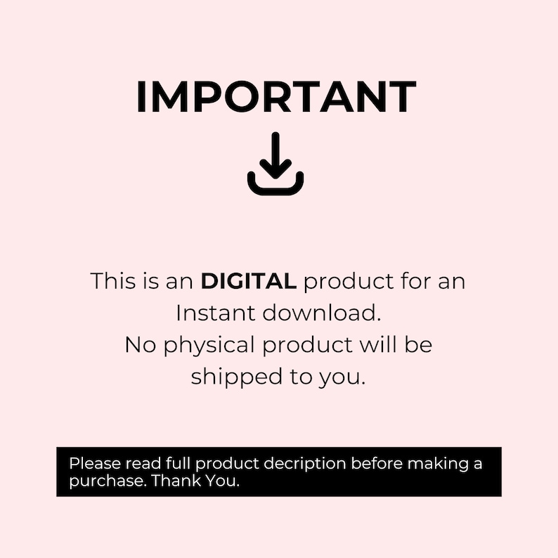 May include: Black and white text on a pink background that reads "IMPORTANT" with a downward pointing arrow. The text below reads "This is a DIGITAL product for an Instant download. No physical product will be shipped to you. Please read full product description before making a purchase. Thank You."