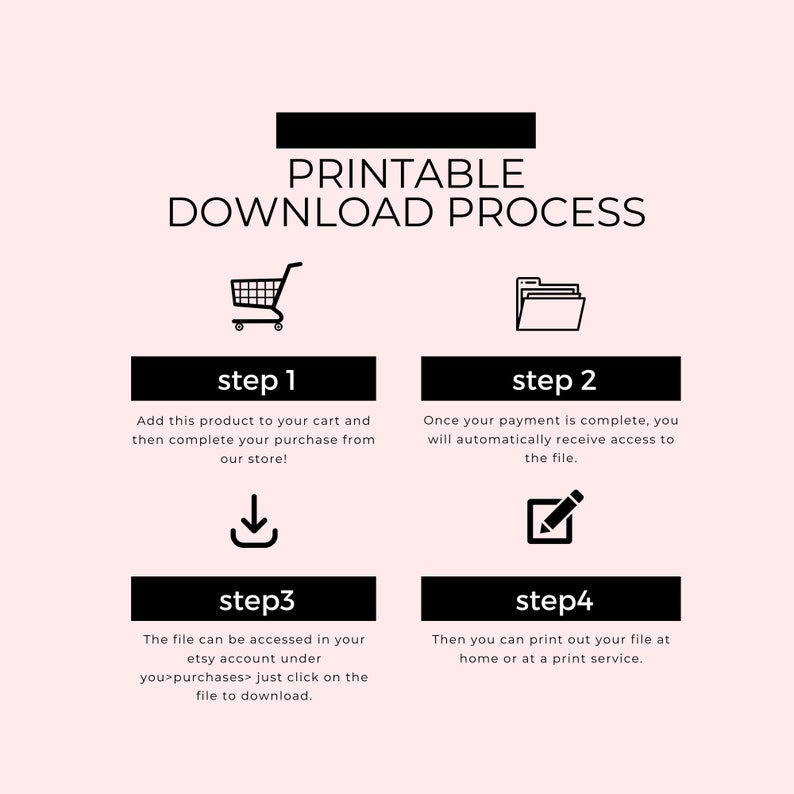 May include: A black and white infographic with four steps for downloading a printable product. The steps are: 1. Add to cart, 2. Complete payment, 3. Access file, 4. Print file.