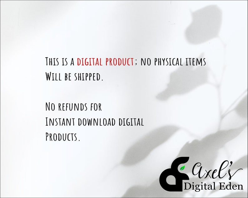 May include: Text on a white background that reads: "This is a DIGITAL PRODUCT; NO PHYSICAL ITEMS WILL BE SHIPPED. NO REFUNDS FOR INSTANT DOWNLOAD DIGITAL PRODUCTS." Below the text is a black and white logo that reads "axel's Digital Eden".