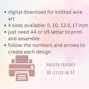 May include: Printable digital download for knitted wire art.  Four sizes are available: 5, 10, 13.5, and 17 inches.  The design requires A4 or US letter size paper to print and assemble.  The design includes numbers and arrows to guide the creation of each design.  PRINTER FRIENDLY US LETTER OR A4