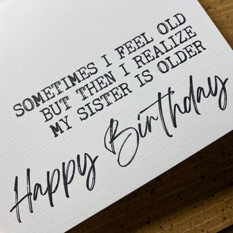 May include: A white card with black text that reads "Sometimes I feel old but then I realize my sister is older. Happy Birthday".