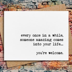May include: A white card with black text that reads "every once in a while, someone amazing comes into your life... you're welcome."