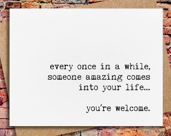 Peut inclure: Une carte blanche avec du texte noir qui dit "every once in a while, someone amazing comes into your life... you're welcome."