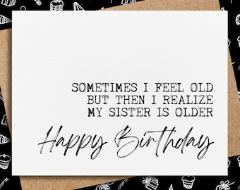 May include: A white card with black text that reads "Sometimes I feel old but then I realize my sister is older. Happy Birthday".