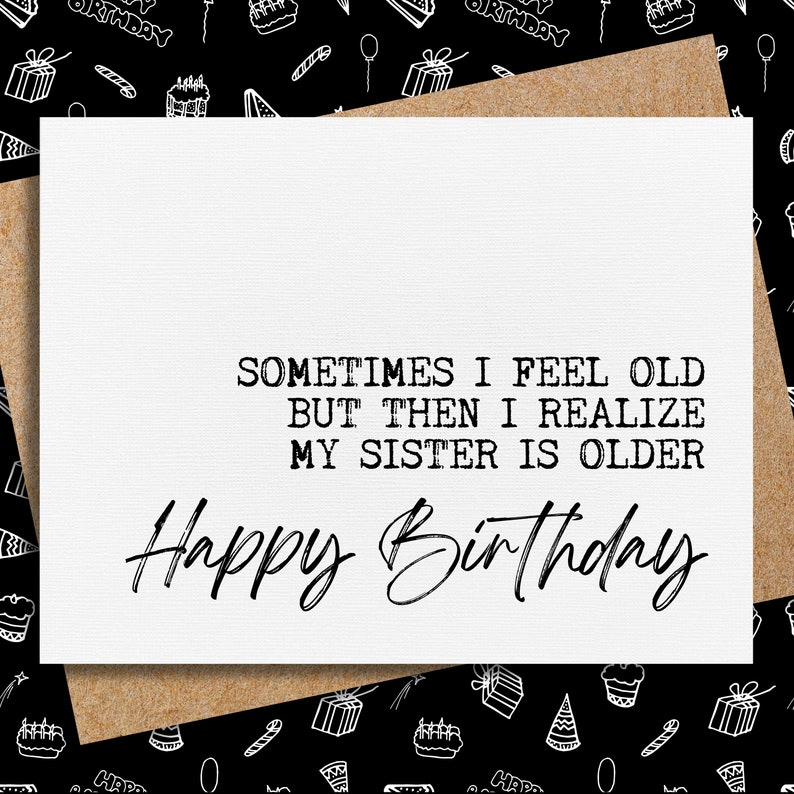 May include: A white card with black text that reads "Sometimes I feel old but then I realize my sister is older. Happy Birthday".