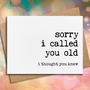 May include: A white card with black text that reads "sorry i called you old i thought you knew".