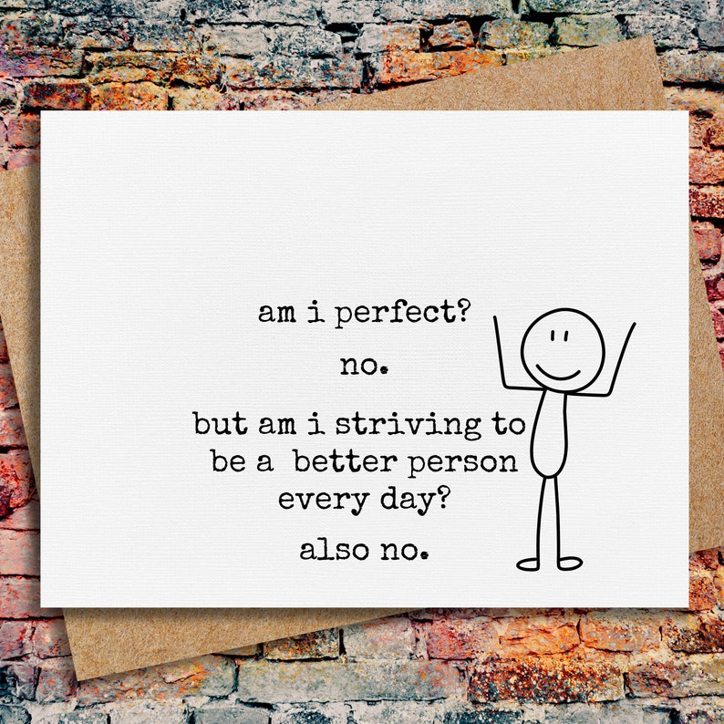 May include: A white greeting card with black text that reads: am i perfect? no. but am i striving to be a better person every day? also no. Next to the text is a simple black line drawing of a stick figure with arms raised and a smiling face.
