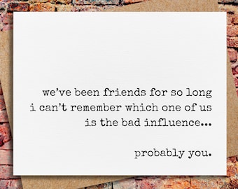 May include: A white card with black text that reads "we've been friends for so long i can't remember which one of us is the bad influence... probably you."