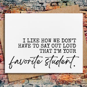 May include: A white card with black text that reads "I like how we don't have to say out loud that I'm your favourite student."