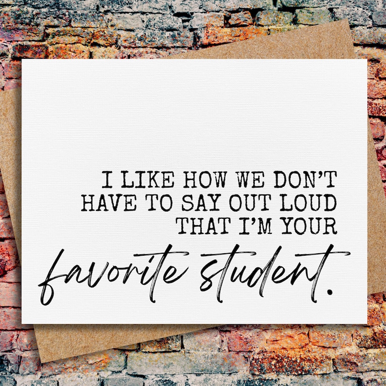May include: A white card with black text that reads "I like how we don't have to say out loud that I'm your favourite student."