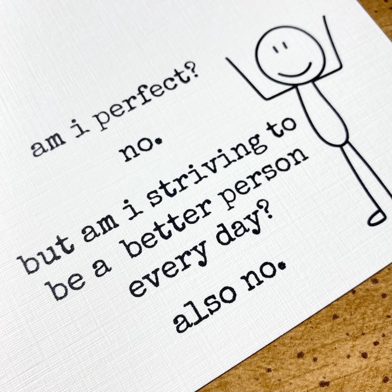 May include: A white card with black text that reads: am i perfect? no. but am i striving to be a better person every day? also no. Next to the text is a simple black line drawing of a stick figure with arms raised in a cheerful pose.