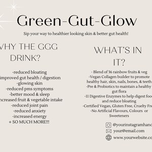 K&ouml;nnte beinhalten: Green-Gut-Glow: Trinken Sie sich zu ges&uuml;nder aussehendem Haut & besserer Darmgesundheit! Warum das GGG Getr&auml;nk? Reduzierte Bl&auml;hungen, verbesserte Darmgesundheit/Verdauung, strahlende Haut, reduzierte PMS-Symptome, bessere Stimmung & Schlaf, erh&ouml;hte Aufnahme von Obst & Gem&uuml;se, reduzierte Gelenkschmerzen, reduzierte Angstzust&auml;nde, erh&ouml;hte Energie, + so viel mehr! Was ist drin? Mischung aus 36 Regenbogenfr&uuml;chten & Gem&uuml;se, veganer Kollagen-Builder, um gesundes Haar, Haut, N&auml;gel, Knochen & Z&auml;hne zu f&ouml;rdern, Pr&auml;- & Probiotika, um eine gesunde Darmflora zu erhalten, 11 Verdauungsenzyme, um die Verdauung von Speisen zu unterst&uuml;tzen und Bl&auml;hungen zu reduzieren, zertifiziert vegan, glutenfrei, tierversuchsfrei, keine k&uuml;nstlichen Aromen, Farben oder S&uuml;&szlig;stoffe. @yourinstagramhandle your@email.com www.yourwebsite.com