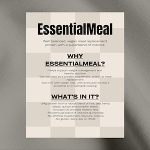 May include: A black and white graphic with the text "EssentialMeal" in bold, large font. The text "Well balanced, vegan meal replacement protein with a superblend of macros." is below the title. The text "WHY ESSENTIALMEAL?" is in a smaller font and is followed by a list of bullet points describing the benefits of the product. The text "WHAT'S IN IT?" is in a smaller font and is followed by a list of bullet points describing the ingredients of the product.