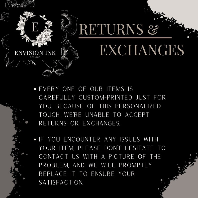 May include: Black and white graphic with floral accents and the text "RETURNS & EXCHANGES". The text below explains that all items are custom-printed and therefore returns and exchanges are not accepted. It also states that if there are any issues with an item, the customer should contact the seller with a picture of the problem.