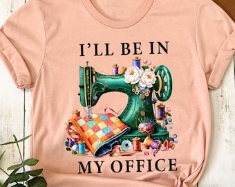 Sewing Shirt, Sewing Machine Tee, I'll Be In My Office Sewing Tee, Sewing Lover Gift, Funny Quilting Shirt, Shirt For Quilter, Needle Worker