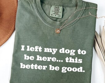 I Left My Dog To Be Here This Better Be Good Funny Comfort Colors® Tee, Mechanic Gift, Dog Mom, Gift For Pet Lover, Dog Paw, Funny Dog Shirt