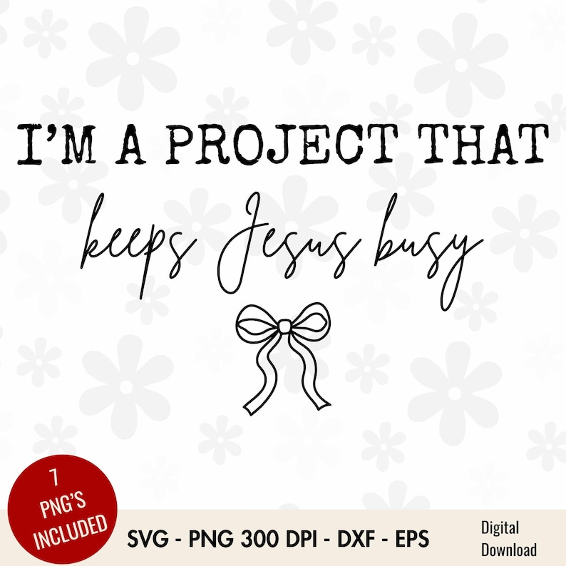 May include: Black and white digital design with the text "I'M A PROJECT THAT keeps Jesus busy" and a bow illustration. The design includes the text "1 PNG'S INCLUDED" and "SVG - PNG 300 DPI - DXF - EPS". The background is white with flower shapes.
