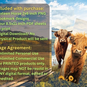 May include: Digital download of sixteen 2x6 inch PNG bookmark designs featuring horses, and four 8.5x11 inch printable PDF sheets.  The image shows two Highland cows in a field.  The text reads "Included with purchase: Sixteen Horse 2x6 inch PNG bookmark designs. Four 8.5x11 inch PDF sheets to print. Digital Download/No Physical Product will be sent. Usage Agreement: Unlimited Personal Use. Unlimited Commercial Use for PRINTED products only. Images may NOT be resold in ANY digital format, edited or unedited."